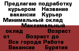 Предлагаю подработку курьером › Название вакансии ­ Курьер › Минимальный оклад ­ 3 000 › Максимальный оклад ­ 25 000 › Возраст от ­ 18 › Возраст до ­ 40 - Все города Работа » Вакансии   . Бурятия респ.,Улан-Удэ г.